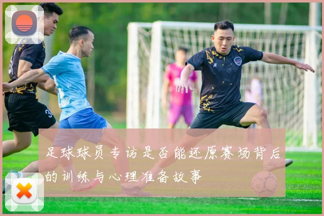 足球球员专访是否能还原赛场背后的训练与心理准备故事