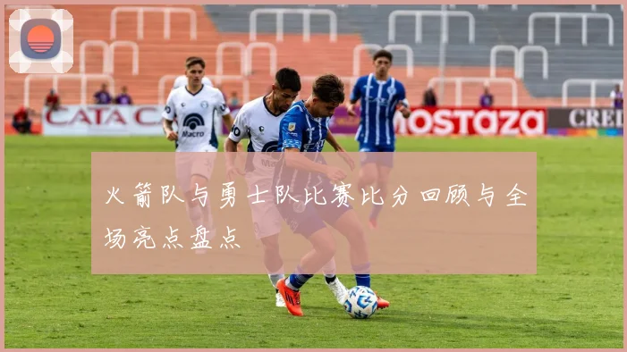 火箭队与勇士队比赛比分回顾与全场亮点盘点