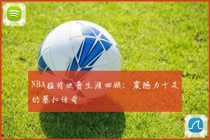 NBA猛将坎普生涯回顾：震撼力十足的暴扣传奇