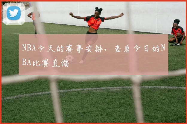 NBA今天的赛事安排，查看今日的NBA比赛直播