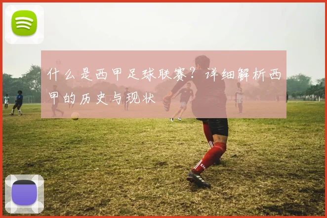 什么是西甲足球联赛?详细解析西甲的历史与现状