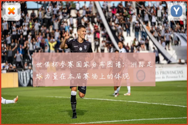 世俱杯参赛国家分布图谱:洲际足球力量在本届赛场上的体现