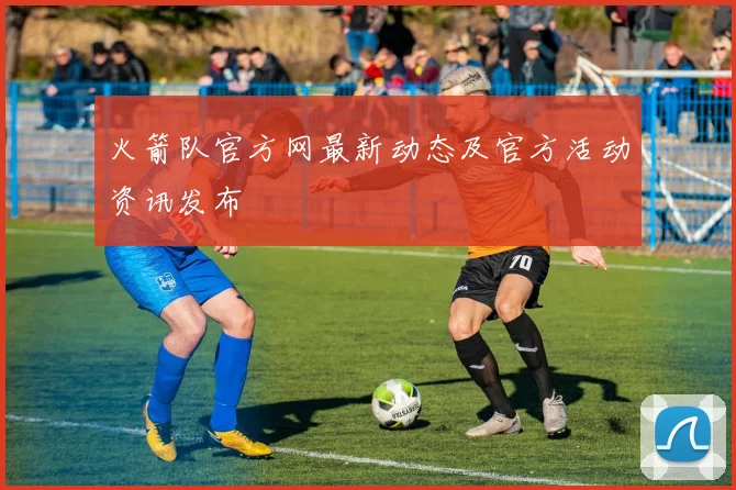 火箭队官方网最新动态及官方活动资讯发布