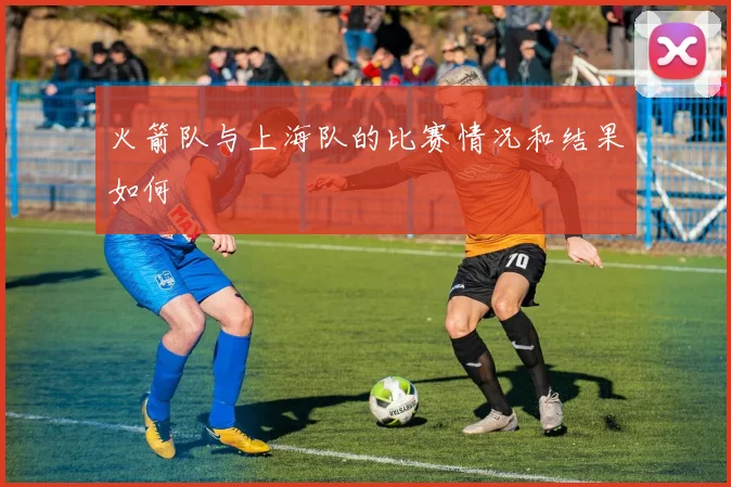 火箭队与上海队的比赛情况和结果如何
