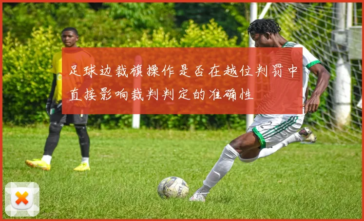 足球边裁旗操作是否在越位判罚中直接影响裁判判定的准确性