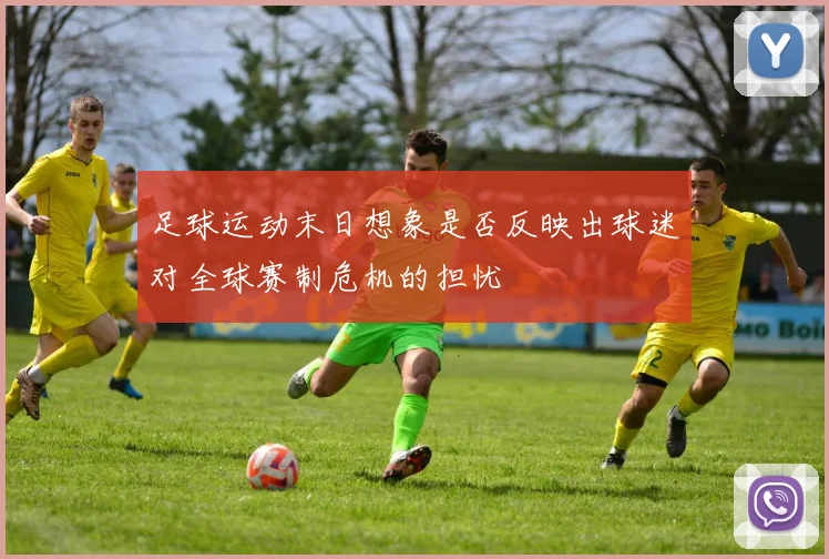 足球运动末日想象是否反映出球迷对全球赛制危机的担忧